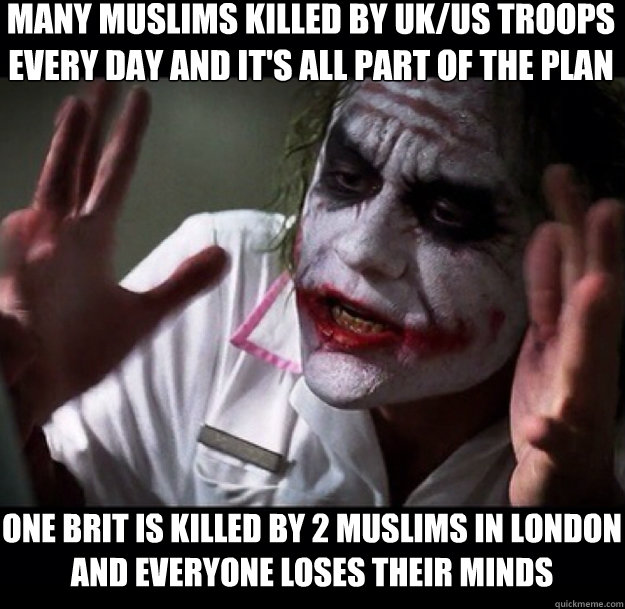 Many muslims killed by uk/us troops every day and it's all part of the plan one brit is killed by 2 muslims in london and everyone loses their minds  joker