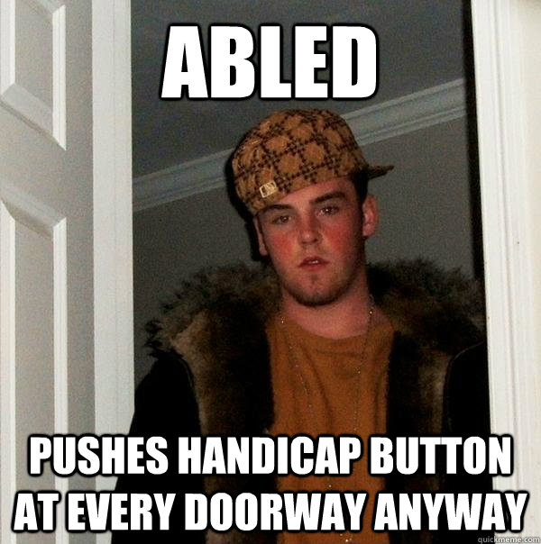 abled pushes handicap button at every doorway anyway  Scumbag Steve