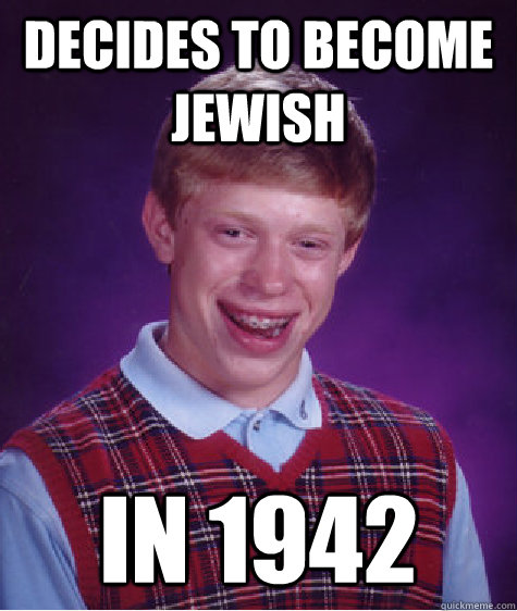 decides to become jewish in 1942  Bad Luck Brian