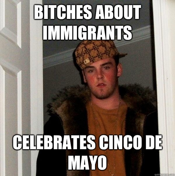 Bitches about immigrants Celebrates Cinco de Mayo  Scumbag Steve