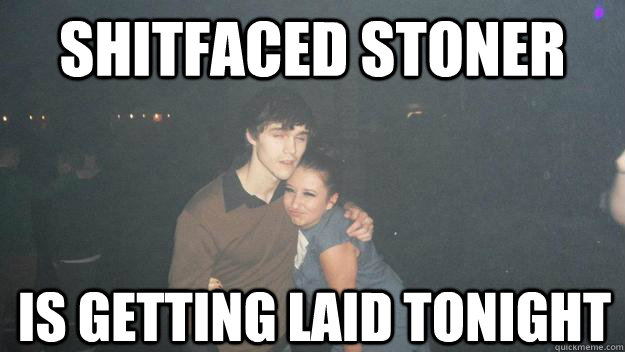 shitfaced stoner Is getting laid tonight  