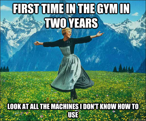 First time in the gym in two years Look at all the machines I don't know how to use  Sound of Music