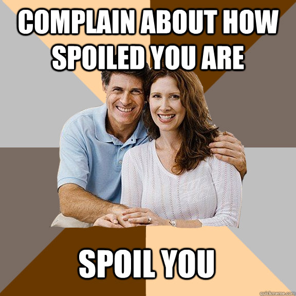 COMPLAIN ABOUT HOW SPOILed YOU ARE SPOIL YOU  Scumbag Parents