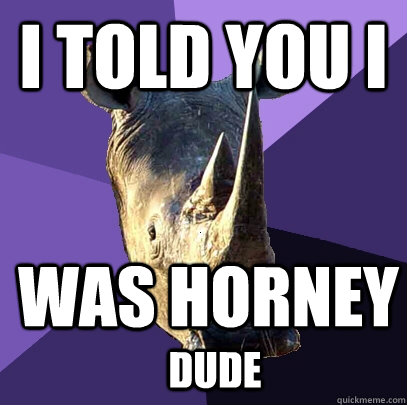 i told you i was horney dude  Sexually Oblivious Rhino