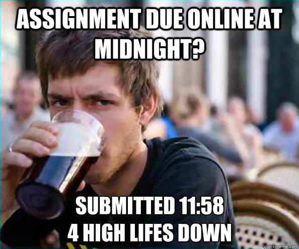 Assignment due online at midnight? Submitted 11:58
4 high lifes down - Assignment due online at midnight? Submitted 11:58
4 high lifes down  Lazy College Senior