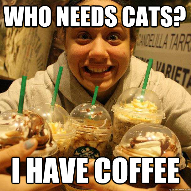 who needs cats? I have coffee  