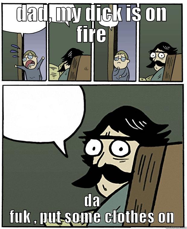 DAD, MY DICK IS ON FIRE DA FUK , PUT SOME CLOTHES ON Stare Dad