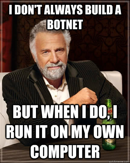 I don't always build a botnet but when I do, I run it on my own computer - I don't always build a botnet but when I do, I run it on my own computer  The Most Interesting Man In The World