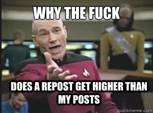 why the fuck does a repost get higher than my posts  Annoyed Picard