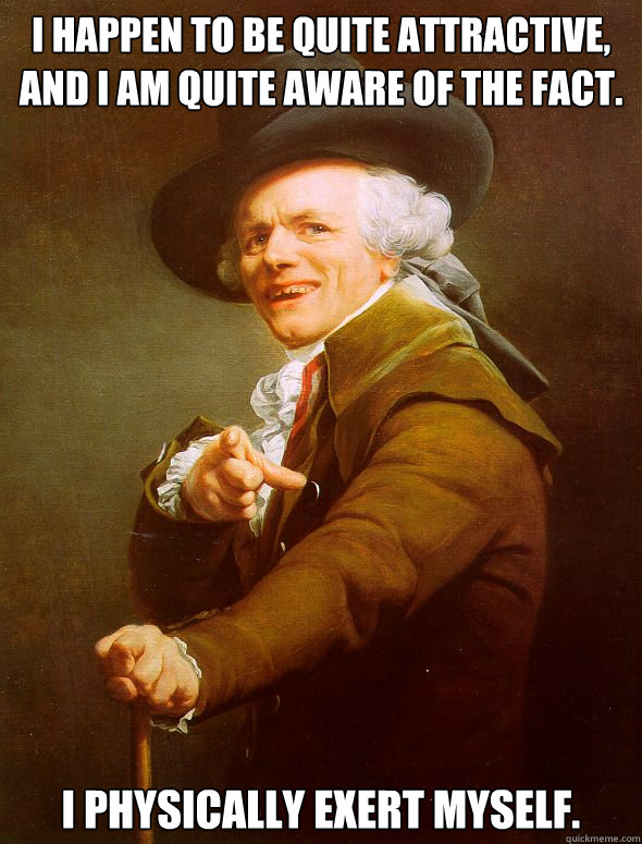 I happen to be quite attractive, and I am quite aware of the fact. I physically exert myself. - I happen to be quite attractive, and I am quite aware of the fact. I physically exert myself.  Joseph Ducreux