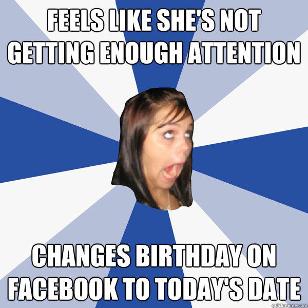 Feels like she's not getting enough attention Changes birthday on facebook to today's date - Feels like she's not getting enough attention Changes birthday on facebook to today's date  Annoying Facebook Girl