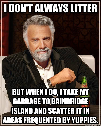 I don't always litter but when I do, I take my garbage to Bainbridge Island and scatter it in areas frequented by yuppies.  - I don't always litter but when I do, I take my garbage to Bainbridge Island and scatter it in areas frequented by yuppies.   The Most Interesting Man In The World