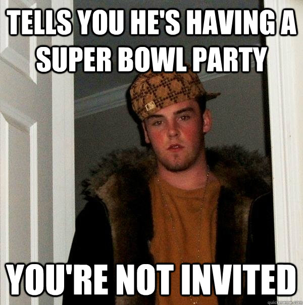 tells you he's having a super bowl party you're not invited  Scumbag Steve