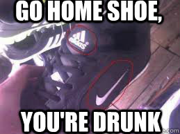 Go home shoe, you're drunk  