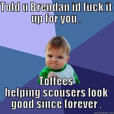 Fuck u man u - TOLD U BRENDAN ID FUCK IT UP FOR YOU . TOFFEES HELPING SCOUSERS LOOK GOOD SINCE FOREVER . Success Kid