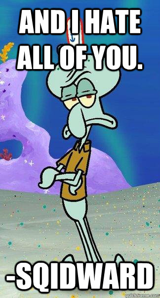 and i hate all of you. -sqidward  Scumbag Squidward