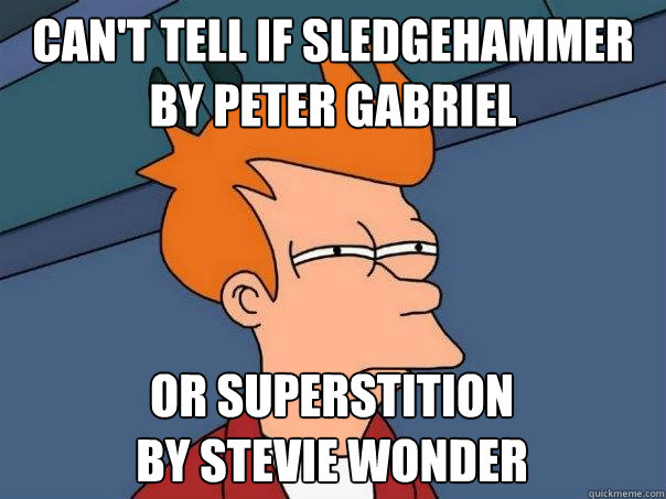 can't tell if Sledgehammer by peter gabriel or Superstition
by stevie wonder  Futurama Fry