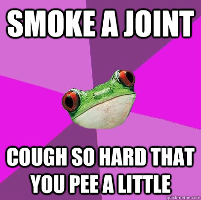 Smoke a joint Cough so hard that you pee a little  Foul Bachelorette Frog