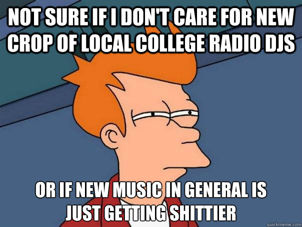 not sure if i don't care for new crop of local college radio djs or if new music in general is 
just getting shittier - not sure if i don't care for new crop of local college radio djs or if new music in general is 
just getting shittier  Futurama Fry