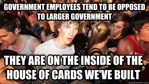 Government employees tend to be opposed to larger government they are on the inside of the house of cards we've built  Sudden Clarity Clarence