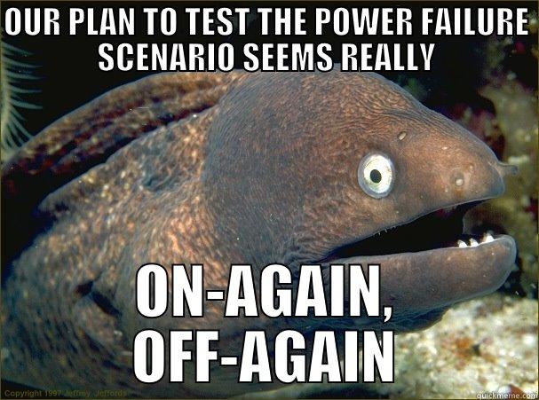 OUR PLAN TO TEST THE POWER FAILURE SCENARIO SEEMS REALLY ON-AGAIN, OFF-AGAIN Bad Joke Eel