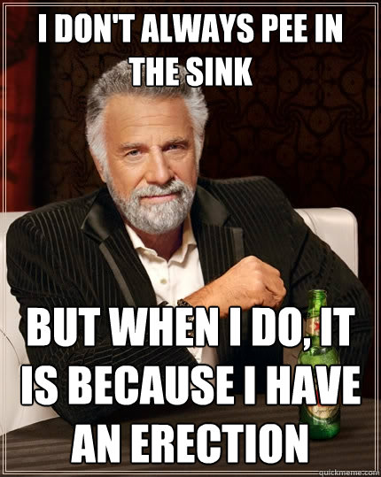 I don't always pee in the sink But when I do, it is because i have an erection  The Most Interesting Man In The World