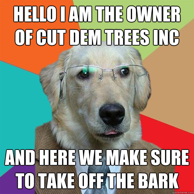 hello i am the owner of cut dem trees inc  and here we make sure to take off the bark  Business Dog