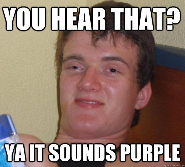 You hear that? Ya it sounds purple  10 Guy