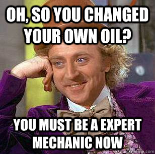 oh, so you changed your own oil? you must be a expert mechanic now  Condescending Wonka