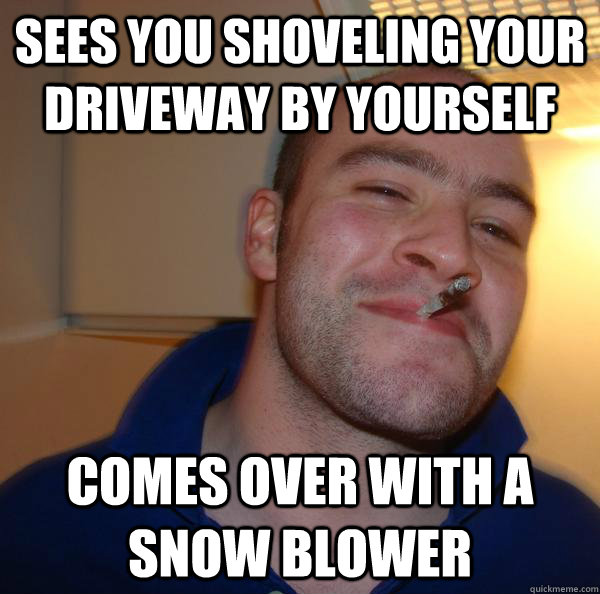 Sees you shoveling your driveway by yourself comes over with a snow blower - Sees you shoveling your driveway by yourself comes over with a snow blower  Misc