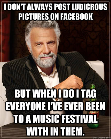 I don't always post ludicrous pictures on facebook but when I do I tag everyone I've ever been to a music festival with in them.  The Most Interesting Man In The World