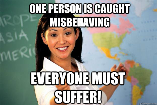 One person is caught misbehaving EVERYONE MUST SUFFER!  Unhelpful High School Teacher