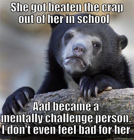  SHE GOT BEATEN THE CRAP OUT OF HER IN SCHOOL   AAD BECAME A MENTALLY CHALLENGE PERSON. I DON'T EVEN FEEL BAD FOR HER Confession Bear