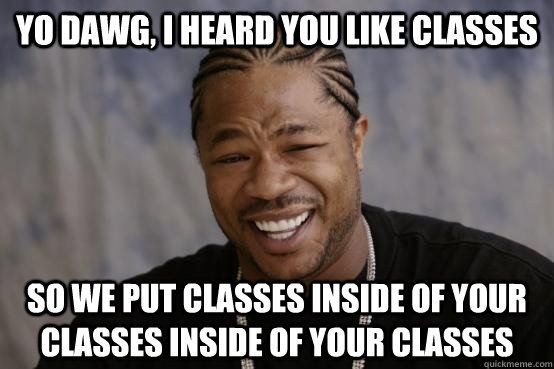 yo dawg, i heard you like classes so we put classes inside of your classes inside of your classes  YO DAWG