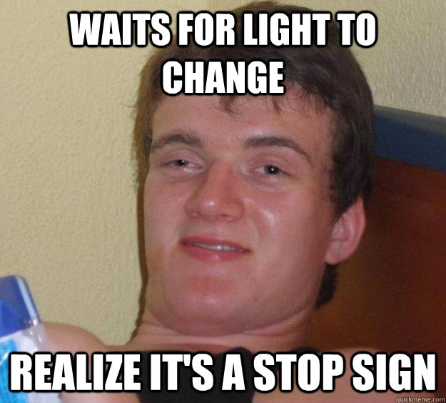 Waits for light to change realize it's a stop sign  10 Guy