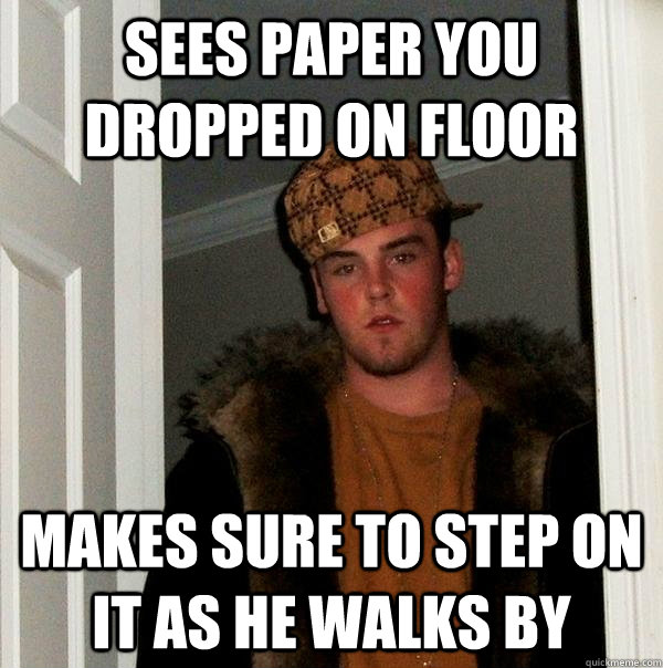 Sees paper you dropped on floor makes sure to step on it as he walks by  Scumbag Steve