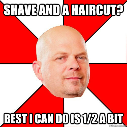 shave and a haircut? Best I can do is 1/2 A BIT - shave and a haircut? Best I can do is 1/2 A BIT  Pawn Star