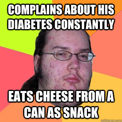 complains about his diabetes constantly eats cheese from a can as snack  Butthurt Dweller