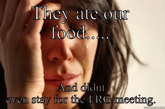 THEY ATE OUR FOOD..... AND DIDNT EVEN STAY FOR THE FRG MEETING. First World Problems