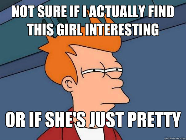 Not sure if I actually find this girl interesting or if she's just pretty - Not sure if I actually find this girl interesting or if she's just pretty  Futurama Fry