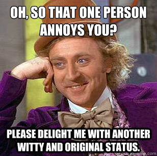 Oh, so that one person annoys you? Please delight me with another witty and original status.  Condescending Wonka