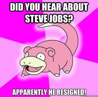 did you hear about steve jobs? apparently he resigned!  Slowpoke