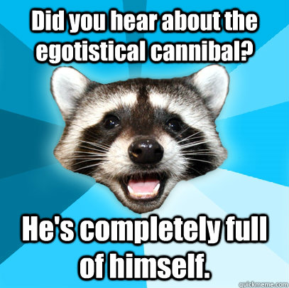 Did you hear about the egotistical cannibal? He's completely full of himself. - Did you hear about the egotistical cannibal? He's completely full of himself.  Lame Pun Coon