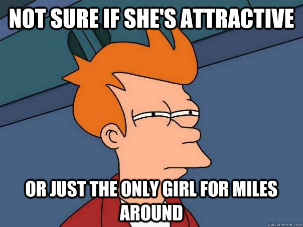 not sure if she's attractive or just the only girl for miles around - not sure if she's attractive or just the only girl for miles around  Futurama Fry