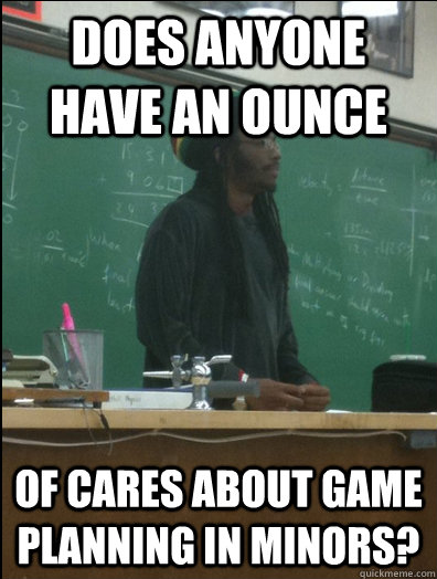 does anyone have an ounce of cares about game planning in minors?  Rasta Science Teacher