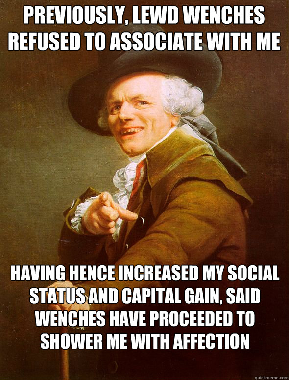 Previously, lewd wenches refused to associate with me Having hence increased my social status and capital gain, said wenches have proceeded to shower me with affection  Joseph Ducreux