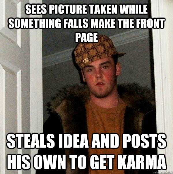 Sees picture taken while something falls make the front page steals idea and posts his own to get karma  Scumbag Steve