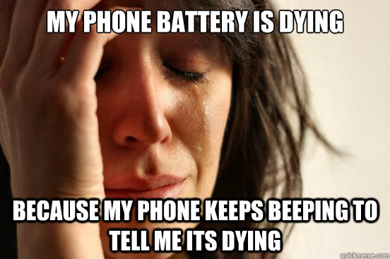 My phone battery is dying because my phone keeps beeping to tell me its dying  First World Problems