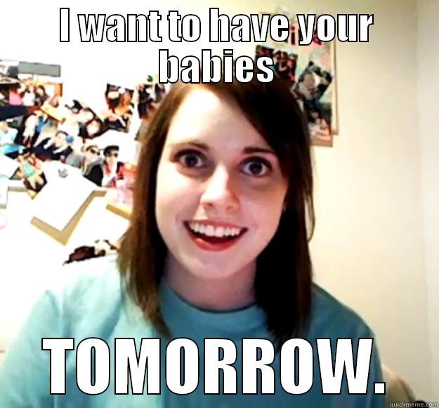 I WANT TO HAVE YOUR BABIES TOMORROW. Overly Attached Girlfriend