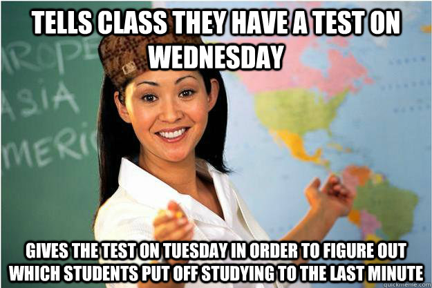 tells class they have a test on wednesday gives the test on tuesday in order to figure out which students put off studying to the last minute - tells class they have a test on wednesday gives the test on tuesday in order to figure out which students put off studying to the last minute  Scumbag Teacher